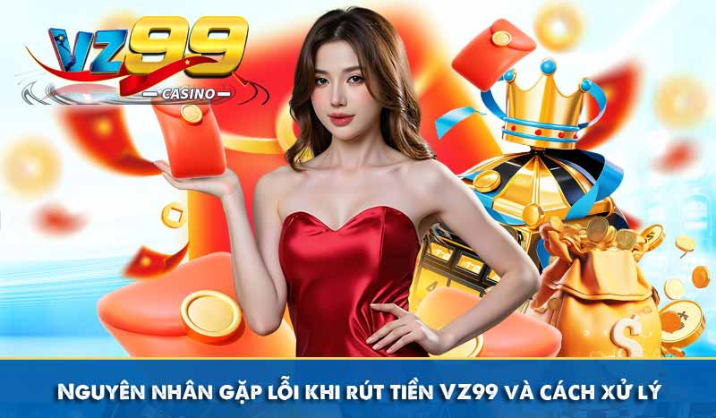 Hướng Dẫn Rút Tiền VZ99 Về Ngay Tài Khoản Chỉ 3 Phút 13 Nguyên nhân gặp lỗi khi rút tiền VZ99 và cách xử lý