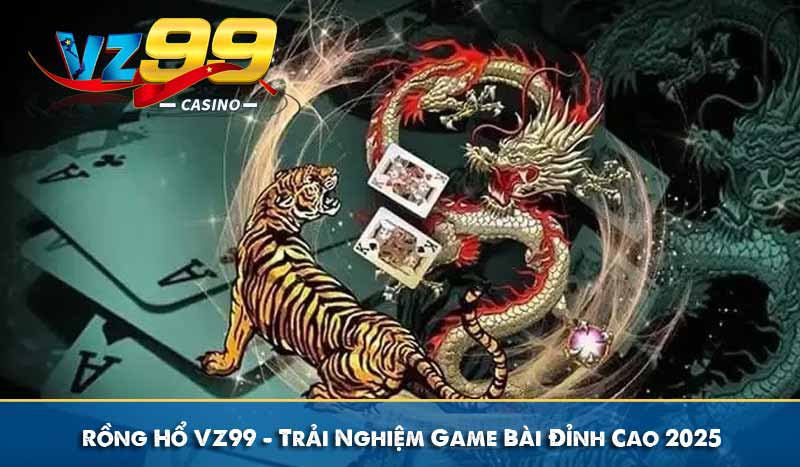 rồng hổ vz99 trải nghiệm game bài đỉnh cao 2025